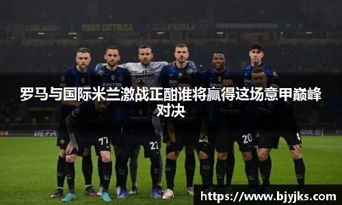 罗马与国际米兰激战正酣谁将赢得这场意甲巅峰对决